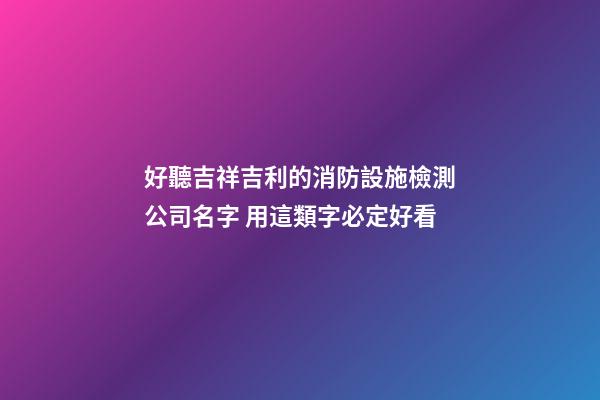 好聽吉祥吉利的消防設施檢測公司名字 用這類字必定好看-第1張-公司起名-玄機派